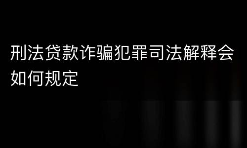 刑法贷款诈骗犯罪司法解释会如何规定