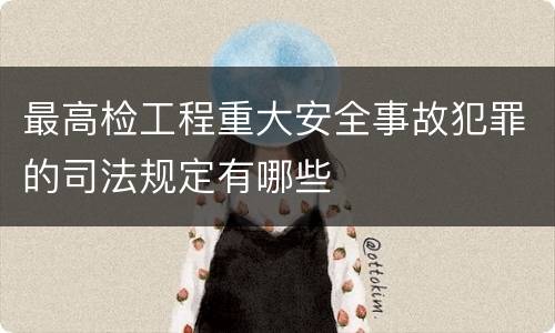 最高检工程重大安全事故犯罪的司法规定有哪些