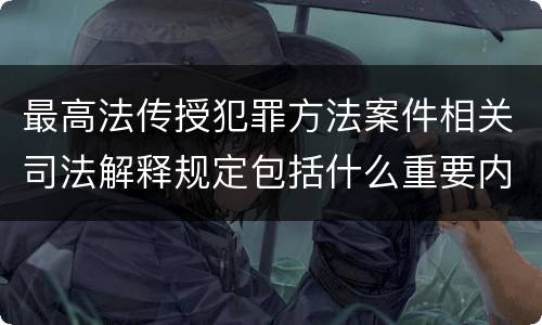 最高法传授犯罪方法案件相关司法解释规定包括什么重要内容