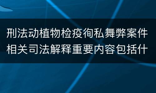 刑法动植物检疫徇私舞弊案件相关司法解释重要内容包括什么
