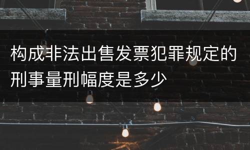 构成非法出售发票犯罪规定的刑事量刑幅度是多少