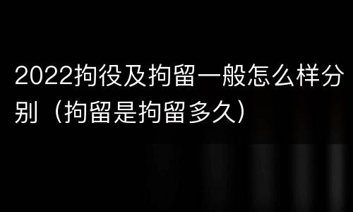 2022拘役及拘留一般怎么样分别（拘留是拘留多久）