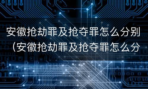 安徽抢劫罪及抢夺罪怎么分别（安徽抢劫罪及抢夺罪怎么分别判）