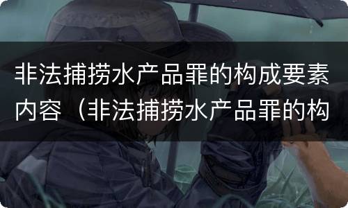 非法捕捞水产品罪的构成要素内容（非法捕捞水产品罪的构成要素内容包括）