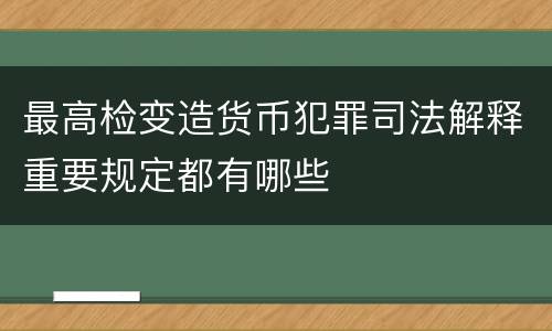 最高检变造货币犯罪司法解释重要规定都有哪些