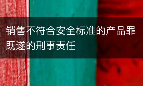 销售不符合安全标准的产品罪既遂的刑事责任