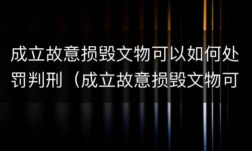 成立故意损毁文物可以如何处罚判刑（成立故意损毁文物可以如何处罚判刑吗）
