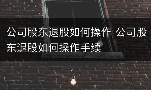 公司股东退股如何操作 公司股东退股如何操作手续