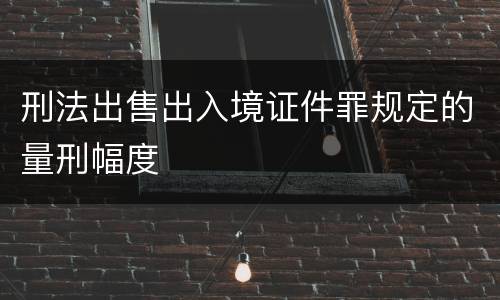 刑法出售出入境证件罪规定的量刑幅度