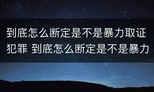 到底怎么断定是不是暴力取证犯罪 到底怎么断定是不是暴力取证犯罪行为