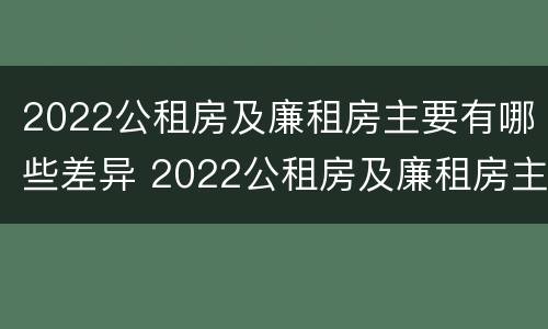 2022公租房及廉租房主要有哪些差异 2022公租房及廉租房主要有哪些差异呢