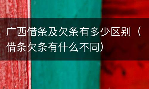 广西借条及欠条有多少区别（借条欠条有什么不同）