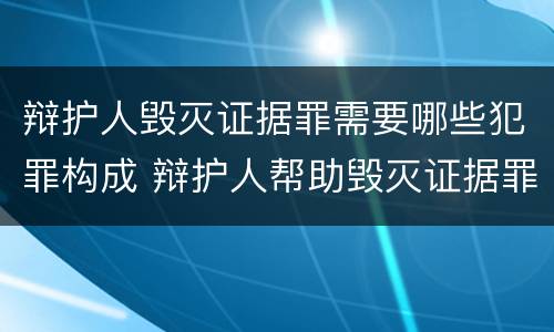 辩护人毁灭证据罪需要哪些犯罪构成 辩护人帮助毁灭证据罪