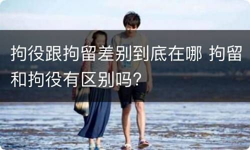 拘役跟拘留差别到底在哪 拘留和拘役有区别吗?
