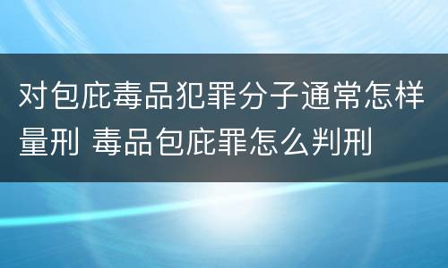 对包庇毒品犯罪分子通常怎样量刑 毒品包庇罪怎么判刑