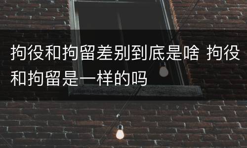 拘役和拘留差别到底是啥 拘役和拘留是一样的吗