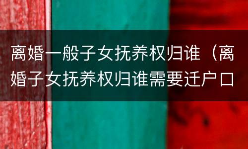 离婚一般子女抚养权归谁（离婚子女抚养权归谁需要迁户口吗）