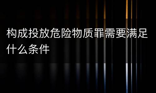 构成投放危险物质罪需要满足什么条件