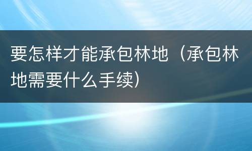 要怎样才能承包林地（承包林地需要什么手续）