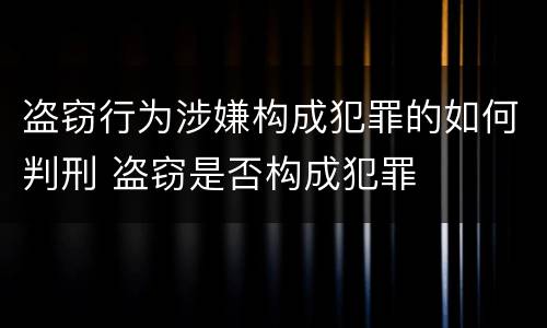盗窃行为涉嫌构成犯罪的如何判刑 盗窃是否构成犯罪