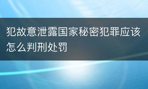 犯故意泄露国家秘密犯罪应该怎么判刑处罚