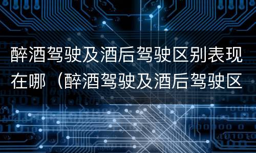 醉酒驾驶及酒后驾驶区别表现在哪（醉酒驾驶及酒后驾驶区别表现在哪方面）
