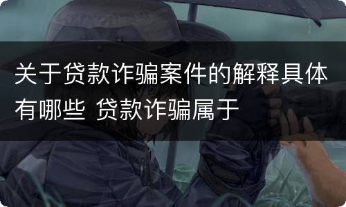 关于贷款诈骗案件的解释具体有哪些 贷款诈骗属于