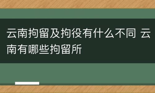 云南拘留及拘役有什么不同 云南有哪些拘留所