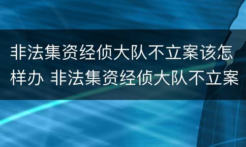 非法集资经侦大队不立案该怎样办 非法集资经侦大队不立案该怎样办理