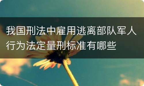 我国刑法中雇用逃离部队军人行为法定量刑标准有哪些