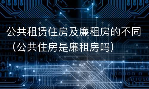公共租赁住房及廉租房的不同（公共住房是廉租房吗）