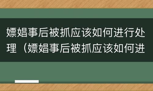 嫖娼事后被抓应该如何进行处理（嫖娼事后被抓应该如何进行处理和处理）