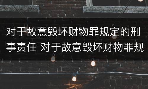 对于故意毁坏财物罪规定的刑事责任 对于故意毁坏财物罪规定的刑事责任主体