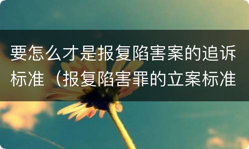 要怎么才是报复陷害案的追诉标准（报复陷害罪的立案标准）