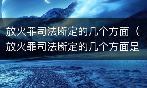 放火罪司法断定的几个方面（放火罪司法断定的几个方面是）