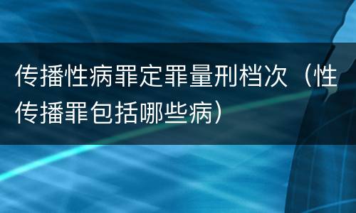 传播性病罪定罪量刑档次（性传播罪包括哪些病）
