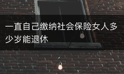 一直自己缴纳社会保险女人多少岁能退休