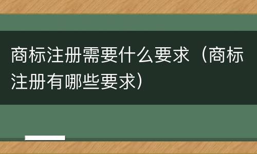 商标注册需要什么要求（商标注册有哪些要求）