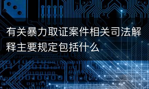 有关暴力取证案件相关司法解释主要规定包括什么