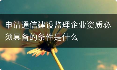 申请通信建设监理企业资质必须具备的条件是什么