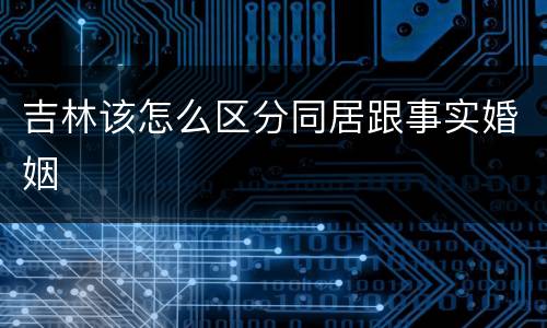 吉林该怎么区分同居跟事实婚姻