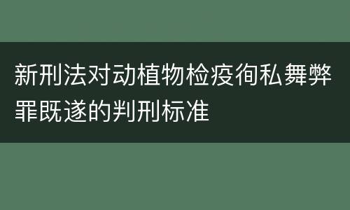 新刑法对动植物检疫徇私舞弊罪既遂的判刑标准