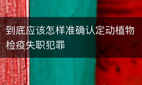 到底应该怎样准确认定动植物检疫失职犯罪