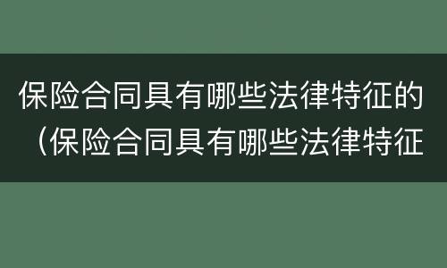 保险合同具有哪些法律特征的（保险合同具有哪些法律特征的约定）