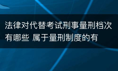 法律对代替考试刑事量刑档次有哪些 属于量刑制度的有