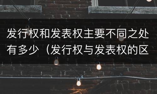 发行权和发表权主要不同之处有多少（发行权与发表权的区别）