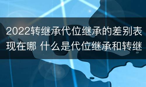 2022转继承代位继承的差别表现在哪 什么是代位继承和转继承