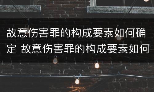 故意伤害罪的构成要素如何确定 故意伤害罪的构成要素如何确定刑事案件