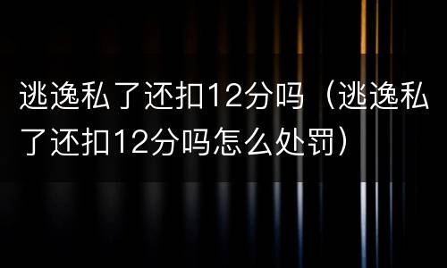 逃逸私了还扣12分吗（逃逸私了还扣12分吗怎么处罚）