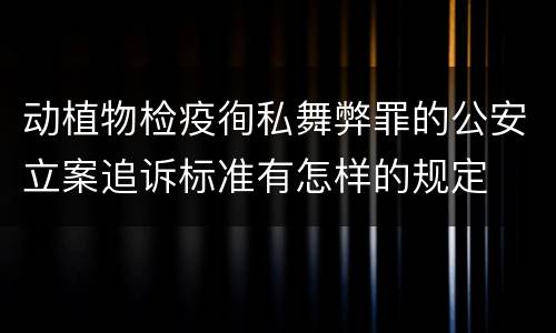 动植物检疫徇私舞弊罪的公安立案追诉标准有怎样的规定